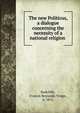 The new Politicus, a dialogue concerning the necessity of a national religion, Radcliffe, Francis Reynolds Yonge, b. 1851 