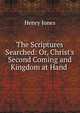 The Scriptures Searched: Or, Christ's Second Coming and Kingdom at Hand ., Jones Henry 