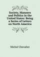 Society, Manners and Politics in the United States: Being a Series of Letters on North America, Michel Chevalier 
