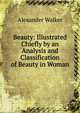 Beauty: Illustrated Chiefly by an Analysis and Classification of Beauty in Woman, Alexander Walker 