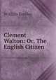 Clement Walton: Or, The English Citizen, William Gresley 