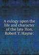 A eulogy upon the life and character of the late Hon. Robert Y. Hayne:, McDuffie, George, 1790-1851. [from old catalog],Pamphlet Collection (Library of Congress) DLC [from old catalog],William S. Reynolds Pamphlet Collection (Library of Congress) DLC [from old catalog] 