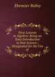 First Lessons in Algebra: Being an Easy Introduction to that Science ; Designated for the Use of ., Ebenezer Bailey 