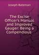 The Excise Officer's Manual and Improved Gauger: Being a Compendious ., Joseph Bateman 