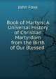 Book of Martyrs: A Universal History of Christian Martyrdom from the Birth of Our Blessed ., John Foxe 