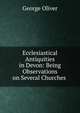 Ecclesiastical Antiquities in Devon: Being Observations on Several Churches ., George Oliver 