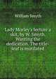 Lady Morley's lecture a skit, by W. Smyth. Wanting the dedication. The title-leaf is mutilated., William Smyth 