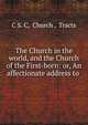 The Church in the world, and the Church of the First-born: or, An affectionate address to ., C S. C, Church , Tracts 