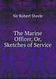 The Marine Officer, Or, Sketches of Service, Sir Robert Steele 