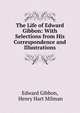 The Life of Edward Gibbon: With Selections from His Correspondence and Illustrations, Edward Gibbon 