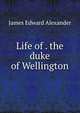 Life of . the duke of Wellington, James Edward Alexander 