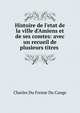 Histoire de l'etat de la ville d'Amiens et de ses comtes: avec un recueil de plusieurs titres ., Charles Du Fresne Du Cange 