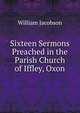Sixteen Sermons Preached in the Parish Church of Iffley, Oxon, William Jacobson 
