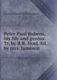 Peter Paul Rubens, his life and genius. Tr. by R.R. Noel. Ed. by mrs. Jameson, Gustav Friedrich Waagen 