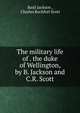 The military life of . the duke of Wellington, by B. Jackson and C.R. Scott, Basil Jackson , Charles Rochfort Scott 