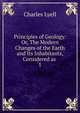 Principles of Geology: Or, The Modern Changes of the Earth and Its Inhabitants, Considered as .. 1, Lyell Charles 
