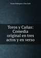 Toros y Canas: Comedia original en tres actos y en verso, Tomas Rodriguez y Diaz Rubi 