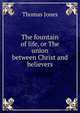 The fountain of life, or The union between Christ and believers, Thomas Jones 