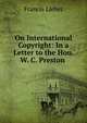 On International Copyright: In a Letter to the Hon. W. C. Preston ., Francis Lieber 