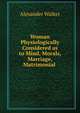 Woman Physiologically Considered as to Mind, Morals, Marriage, Matrimonial ., Alexander Walker 