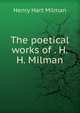 The poetical works of . H.H. Milman, Henry Hart Milman 