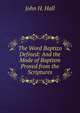 The Word Baptizo Defined: And the Mode of Baptism Proved from the Scriptures, John H. Hall 