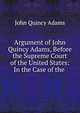Argument of John Quincy Adams, Before the Supreme Court of the United States: In the Case of the ., Adams John Quincy 