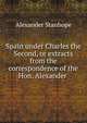 Spain under Charles the Second, or extracts from the correspondence of the Hon. Alexander ., Alexander Stanhope 