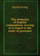 The elements of English composition: serving as a sequel to the study of grammar, David Irving 