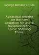 A practical treatise on the new operation for lateral curvature of the spine: Showing Those ., George Borlase Childs 