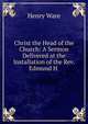 Christ the Head of the Church: A Sermon Delivered at the Installation of the Rev. Edmund H ., Ware, Henry 