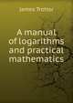 A manual of logarithms and practical mathematics, James Trotter 