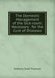 The Domestic Management of the Sick-room: Necessary . for the Cure of Diseases, Anthony Todd Thomson 