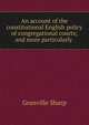 An account of the constitutional English policy of congregational courts; and more particularly ., Granville Sharp 