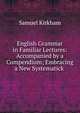 English Grammar in Familiar Lectures: Accompanied by a Compendium; Embracing a New Systematick ., Samuel Kirkham 