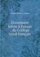 Grammaire latine ? l'usage . du Coll?ge royal fran?ais, Friedrich Wilhelm A . Mullach 