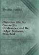 Christian Life, Its Course, Its Hindrances, and Its Helps: Sermons, Preached ., Arnold, Thomas 