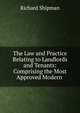 The Law and Practice Relating to Landlords and Tenants: Comprising the Most Approved Modern ., Richard Shipman 