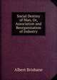 Social Destiny of Man, Or, Association and Reorganization of Industry, Albert Brisbane 
