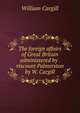 The foreign affairs of Great Britain administered by . viscount Palmerston by W. Cargill., William Cargill 