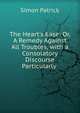 The Heart's Ease: Or, A Remedy Against All Troubles, with a Consolatory Discourse Particularly ., Simon Patrick 