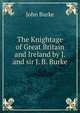 The Knightage of Great Britain and Ireland by J. and sir J. B. Burke., John Burke 