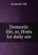 Domestic life, or, Hints for daily use, Domestic life 