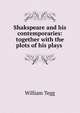 Shakspeare and his contemporaries: together with the plots of his plays ., William Tegg 
