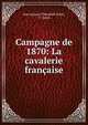 Campagne de 1870: La cavalerie francaise, Jean Jacques Th?ophile Bonie, T . Bonie 