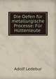 Die Oefen fur metallurgische Processe: Fur Huttenleute ., Adolf Ledebur 