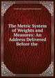 The Metric System of Weights and Measures: An Address Delivered Before the ., Frederick Augustus Porter Barnard 