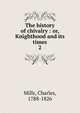 The history of chivalry : or, Knighthood and its times. 2, Mills, Charles, 1788-1826 