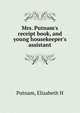 Mrs. Putnam's receipt book, and young housekeeper's assistant, Elizabeth H. Putnam 