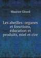 Les abeilles: organes et fonctions, education et produits, miel et cire, Maurice Girard 
